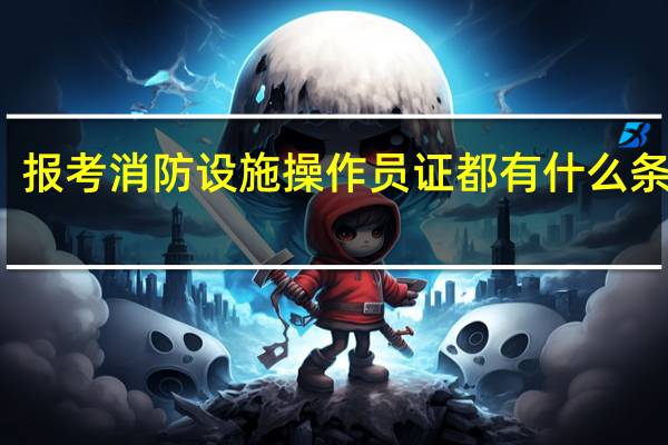 报考消防设施操作员证都有什么条件吗