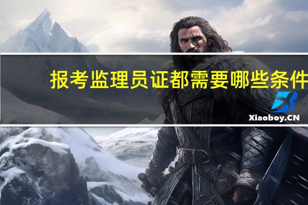 报考监理员证都需要哪些条件