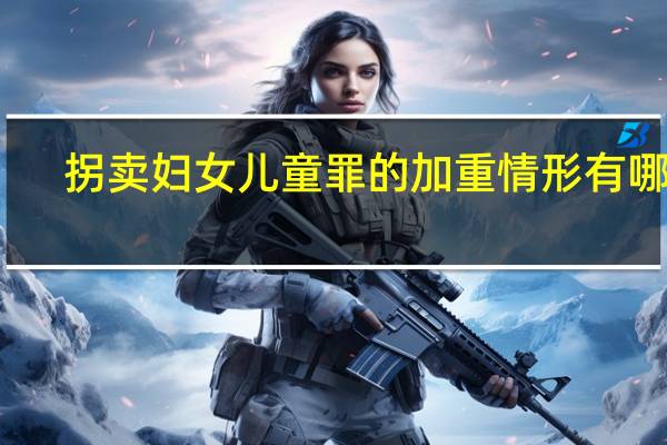 拐卖妇女儿童罪的加重情形有哪些