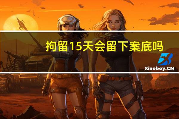 拘留15天会留下案底吗