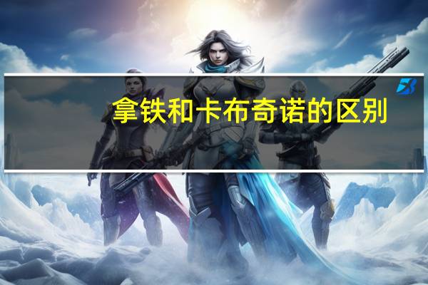 拿铁和卡布奇诺的区别