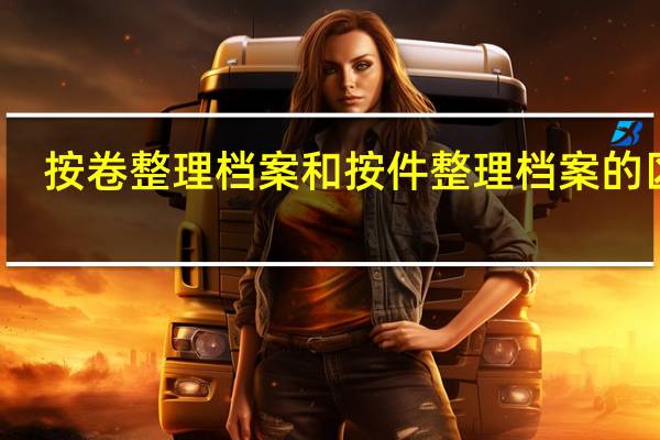 按卷整理档案和按件整理档案的区别