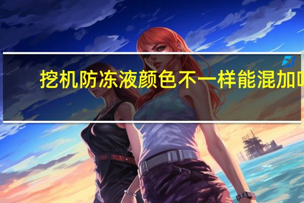 挖机防冻液颜色不一样能混加吗