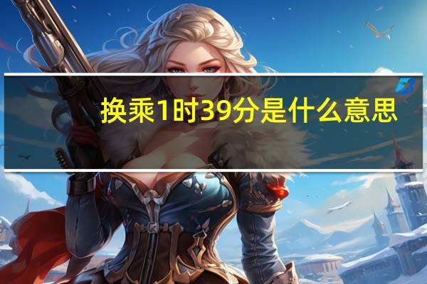 换乘1时39分是什么意思
