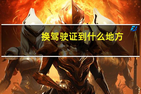 换驾驶证到什么地方