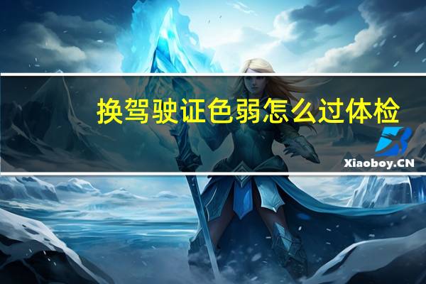 换驾驶证色弱怎么过体检