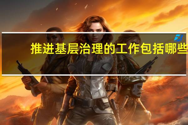 推进基层治理的工作包括哪些