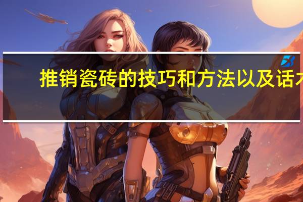 推销瓷砖的技巧和方法以及话术