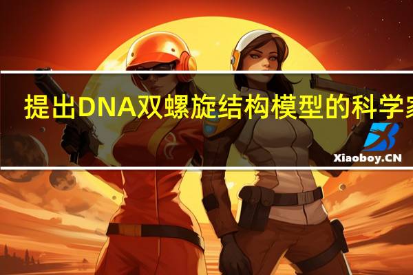 提出DNA双螺旋结构模型的科学家是