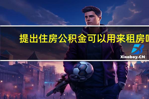 提出住房公积金可以用来租房吗