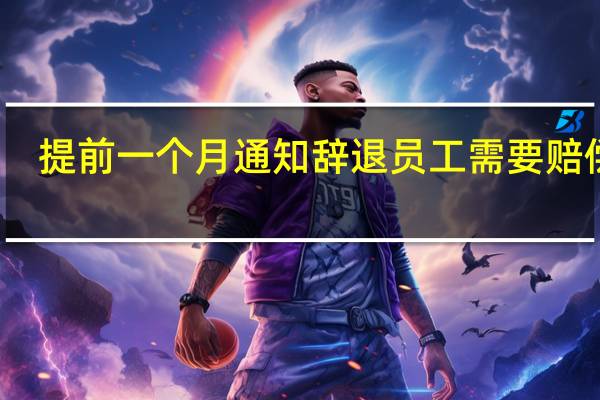 提前一个月通知辞退员工需要赔偿吗