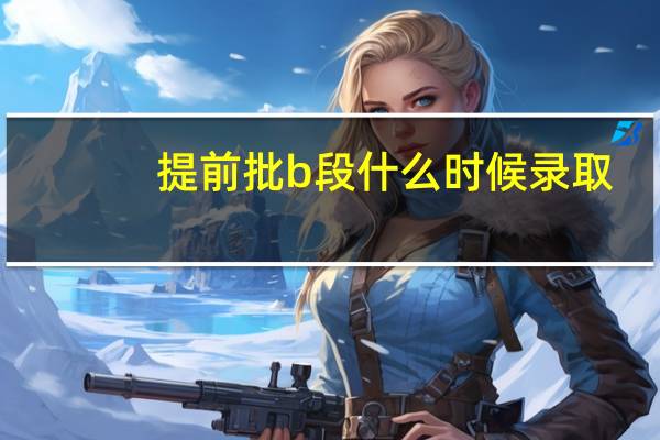 提前批b段什么时候录取