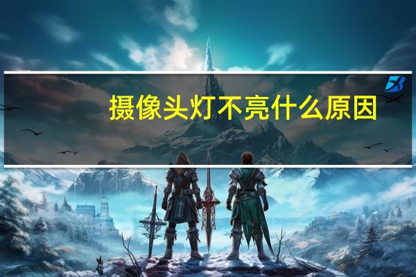 摄像头灯不亮什么原因