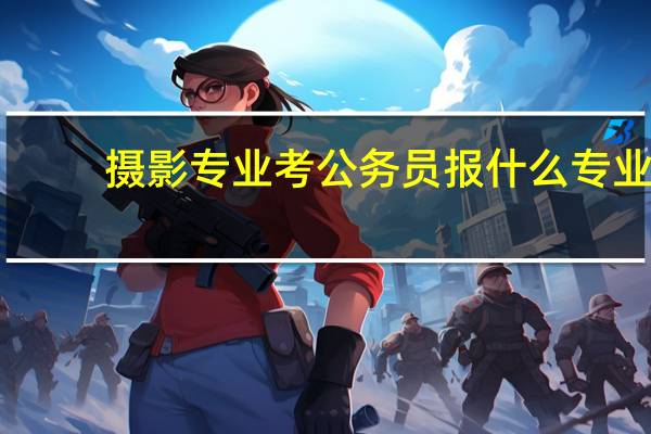 摄影专业考公务员报什么专业