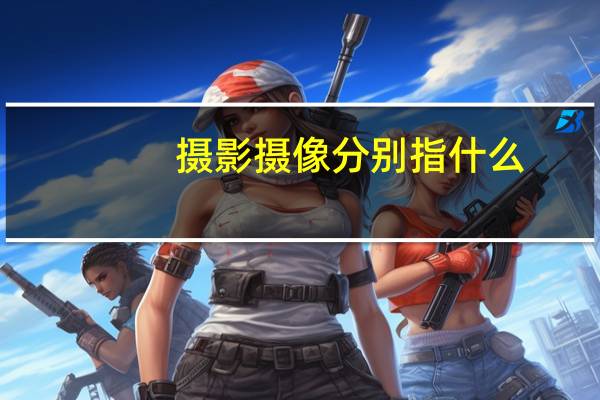 摄影摄像分别指什么