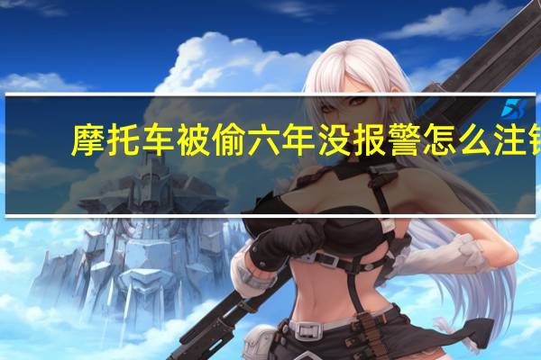 摩托车被偷六年没报警怎么注销