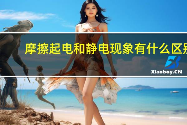 摩擦起电和静电现象有什么区别
