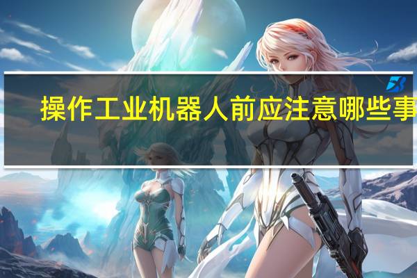 操作工业机器人前应注意哪些事项