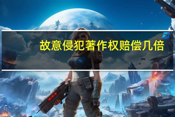 故意侵犯著作权赔偿几倍