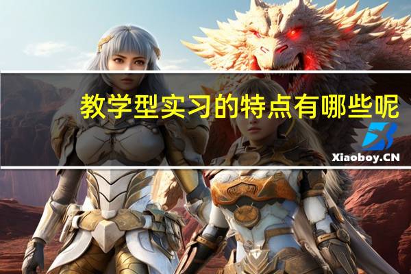 教学型实习的特点有哪些呢