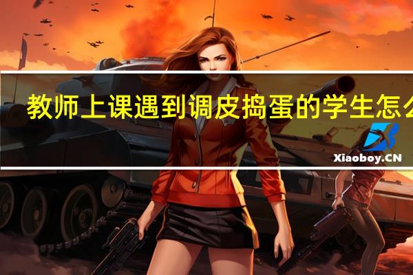 教师上课遇到调皮捣蛋的学生怎么办