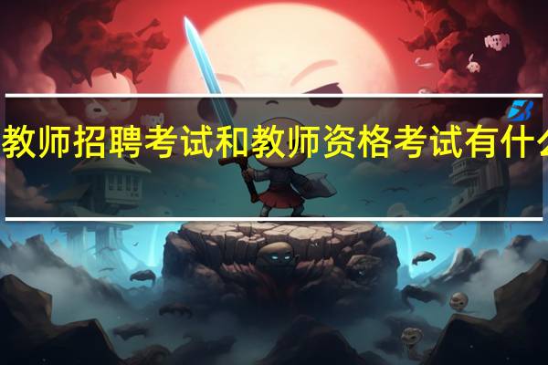 教师招聘考试和教师资格考试有什么区别