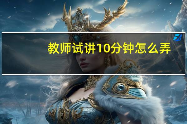 教师试讲10分钟怎么弄