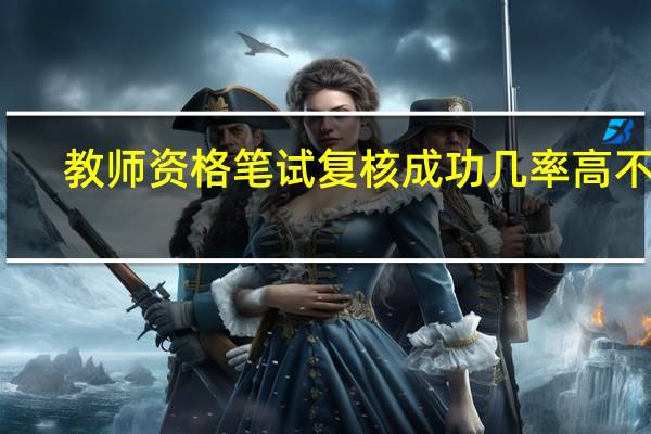 教师资格笔试复核成功几率高不高