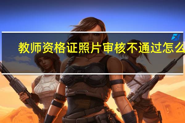 教师资格证照片审核不通过怎么办
