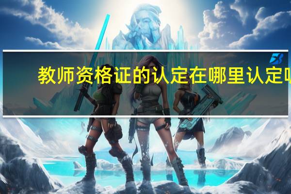 教师资格证的认定在哪里认定呢