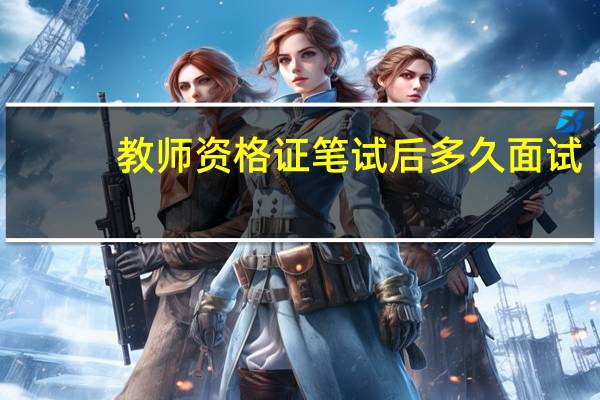 教师资格证笔试后多久面试