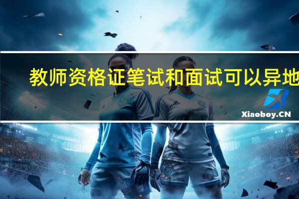 教师资格证笔试和面试可以异地吗