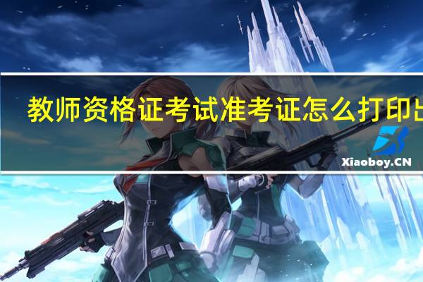 教师资格证考试准考证怎么打印出来