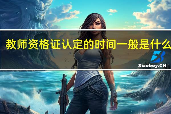 教师资格证认定的时间一般是什么时候