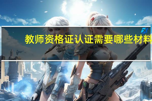 教师资格证认证需要哪些材料_