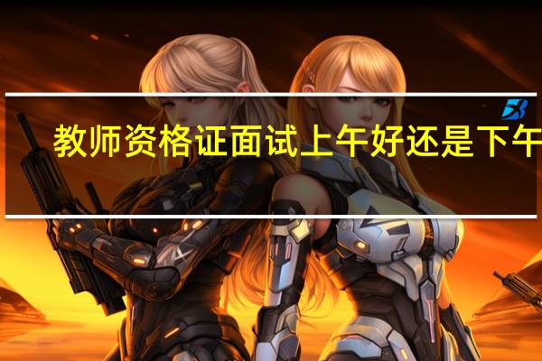 教师资格证面试上午好还是下午好