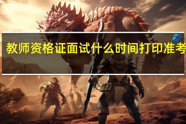 教师资格证面试什么时间打印准考证啊
