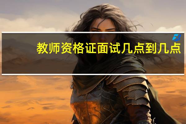 教师资格证面试几点到几点