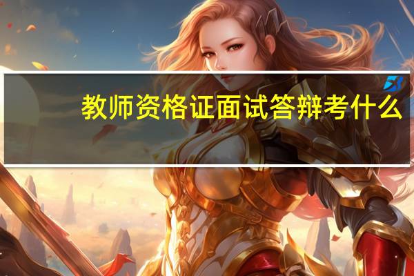 教师资格证面试答辩考什么