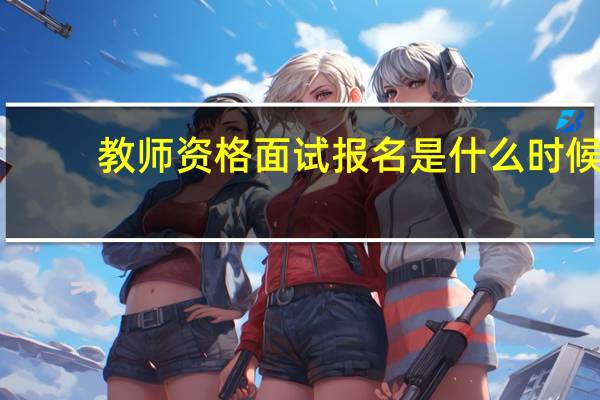 教师资格面试报名是什么时候