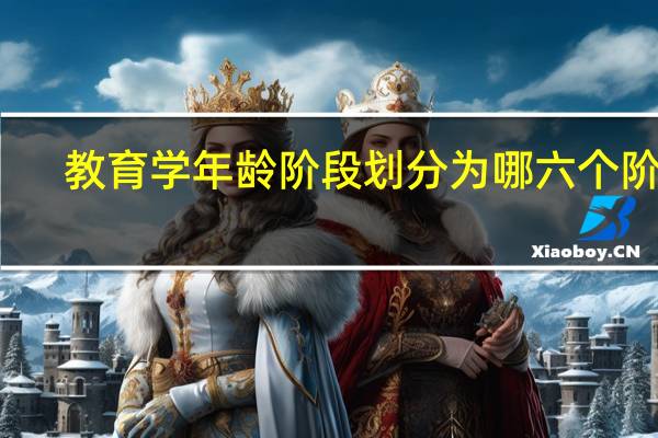 教育学年龄阶段划分为哪六个阶段