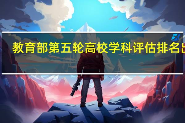 教育部第五轮高校学科评估排名出炉