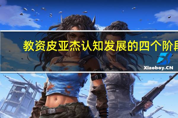 教资皮亚杰认知发展的四个阶段