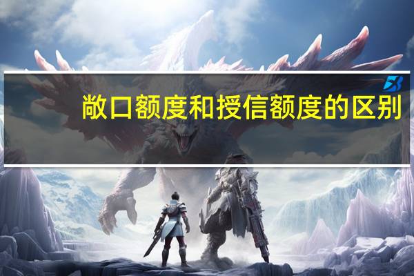 敞口额度和授信额度的区别