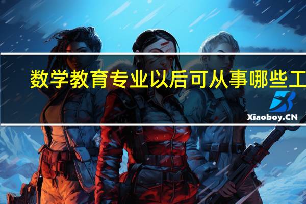 数学教育专业以后可从事哪些工作