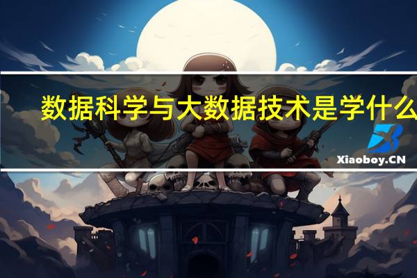 数据科学与大数据技术是学什么的_