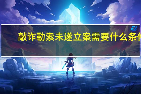 敲诈勒索未遂立案需要什么条件