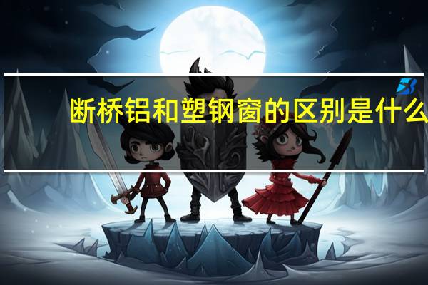 断桥铝和塑钢窗的区别是什么