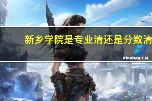 新乡学院是专业清还是分数清