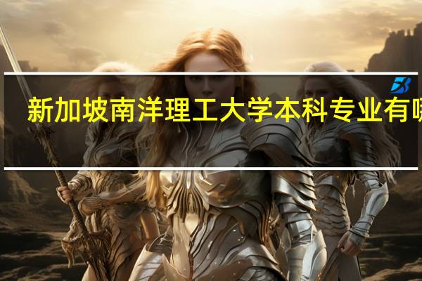 新加坡南洋理工大学本科专业有哪些